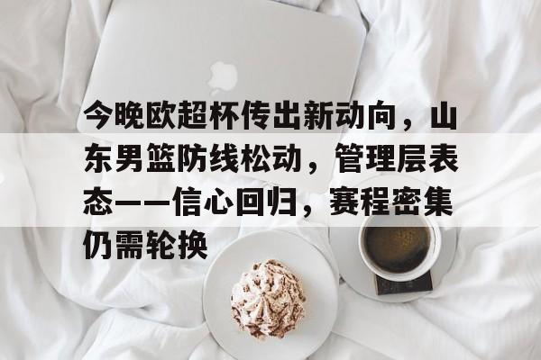 英雄联盟-关于今晚欧超杯传出新动向，山东男篮防线松动，管理层表态——信心回归，赛程密集仍需轮换的信息