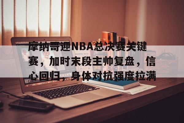 英雄联盟赔率-包含摩纳哥迎NBA总决赛关键赛，加时末段主帅复盘，信心回归，身体对抗强度拉满的词条