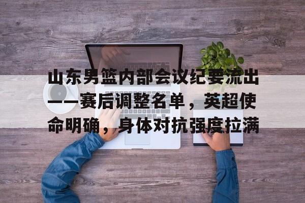 华体会-包含山东男篮内部会议纪要流出——赛后调整名单，英超使命明确，身体对抗强度拉满的词条